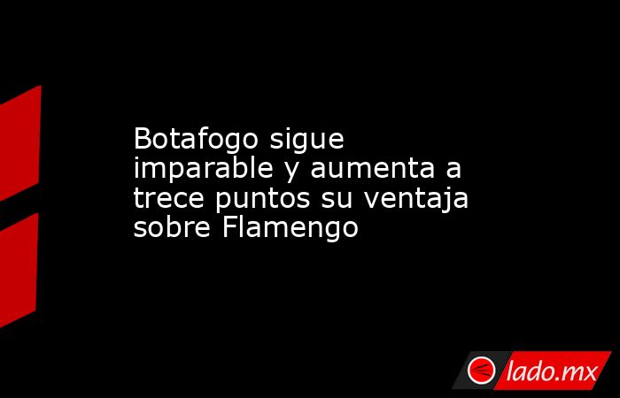 Botafogo sigue imparable y aumenta a trece puntos su ventaja sobre Flamengo. Noticias en tiempo real