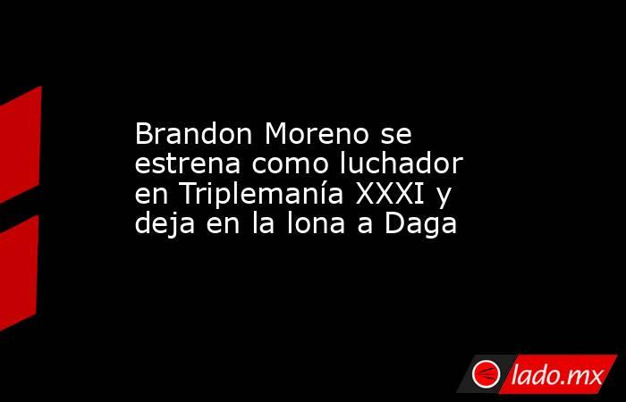 Brandon Moreno se estrena como luchador en Triplemanía XXXI y deja en la lona a Daga. Noticias en tiempo real