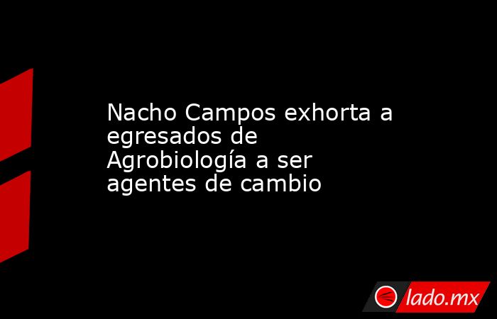 Nacho Campos exhorta a egresados de Agrobiología a ser agentes de cambio. Noticias en tiempo real
