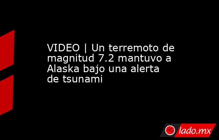 VIDEO | Un terremoto de magnitud 7.2 mantuvo a Alaska bajo una alerta de tsunami. Noticias en tiempo real