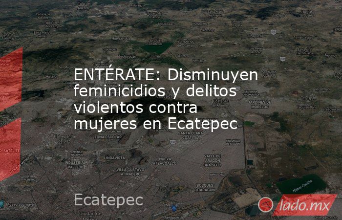 ENTÉRATE: Disminuyen feminicidios y delitos violentos contra mujeres en Ecatepec. Noticias en tiempo real