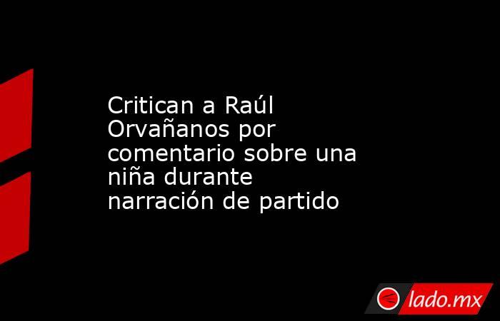 Critican a Raúl Orvañanos por comentario sobre una niña durante narración de partido. Noticias en tiempo real