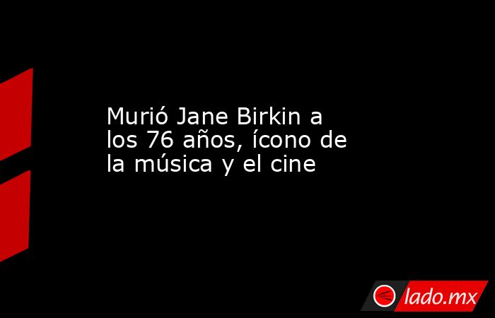 Murió Jane Birkin a los 76 años, ícono de la música y el cine. Noticias en tiempo real