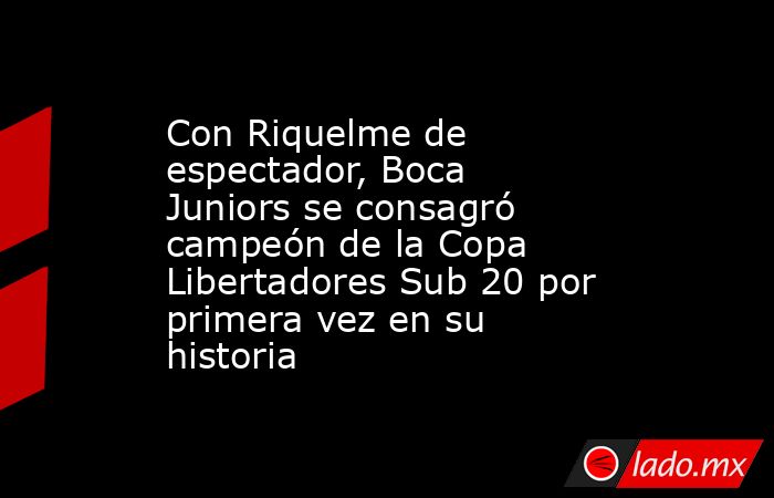 Con Riquelme de espectador, Boca Juniors se consagró campeón de la Copa Libertadores Sub 20 por primera vez en su historia. Noticias en tiempo real