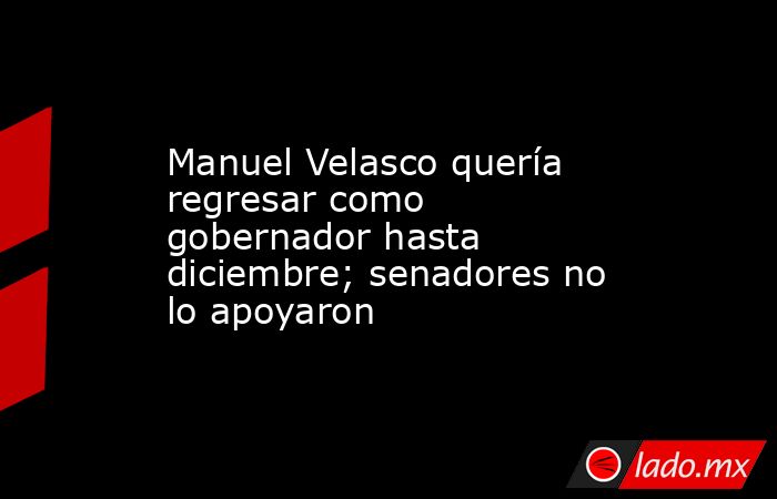 Manuel Velasco quería regresar como gobernador hasta diciembre; senadores no lo apoyaron. Noticias en tiempo real