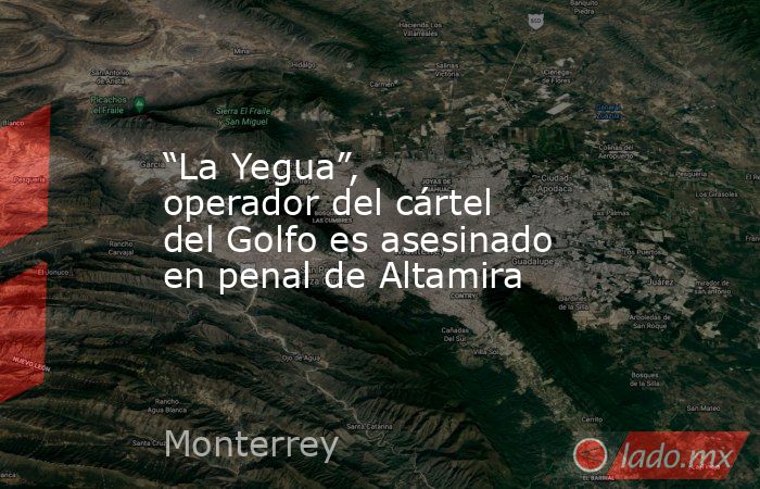 “La Yegua”, operador del cártel del Golfo es asesinado en penal de Altamira. Noticias en tiempo real