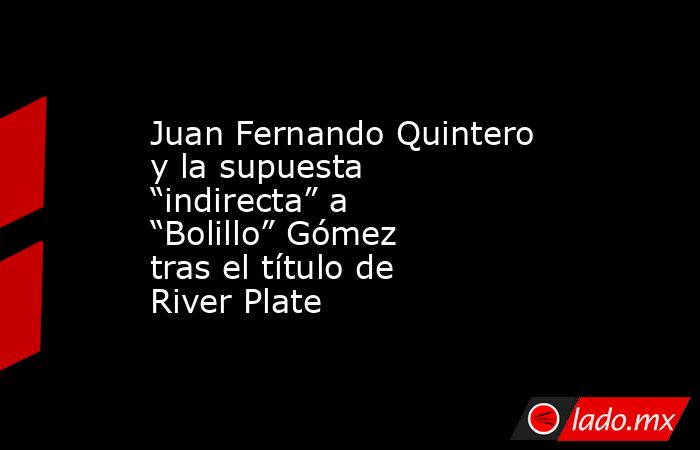 Juan Fernando Quintero y la supuesta “indirecta” a “Bolillo” Gómez tras el título de River Plate. Noticias en tiempo real