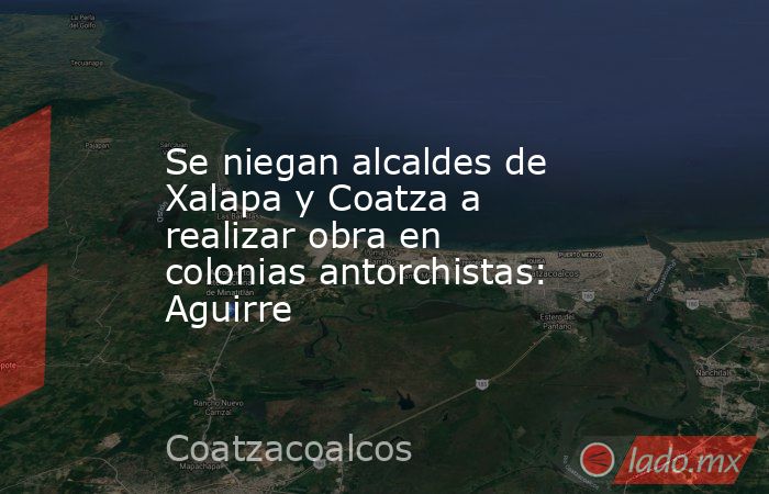 Se niegan alcaldes de Xalapa y Coatza a realizar obra en colonias antorchistas: Aguirre. Noticias en tiempo real