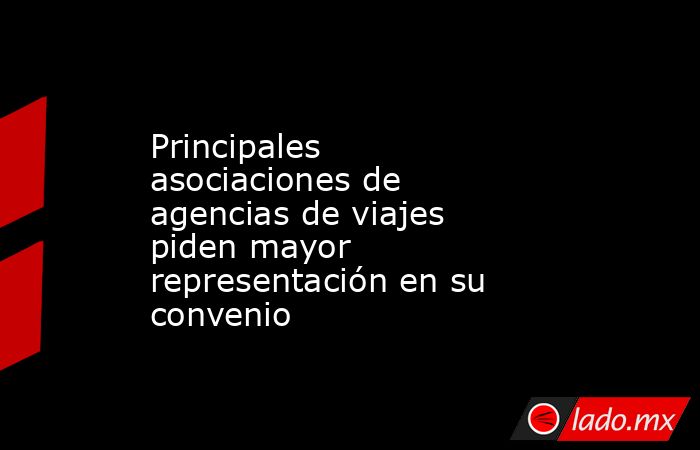 Principales asociaciones de agencias de viajes piden mayor representación en su convenio. Noticias en tiempo real
