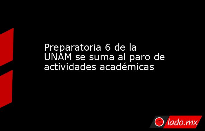 Preparatoria 6 de la UNAM se suma al paro de actividades académicas. Noticias en tiempo real