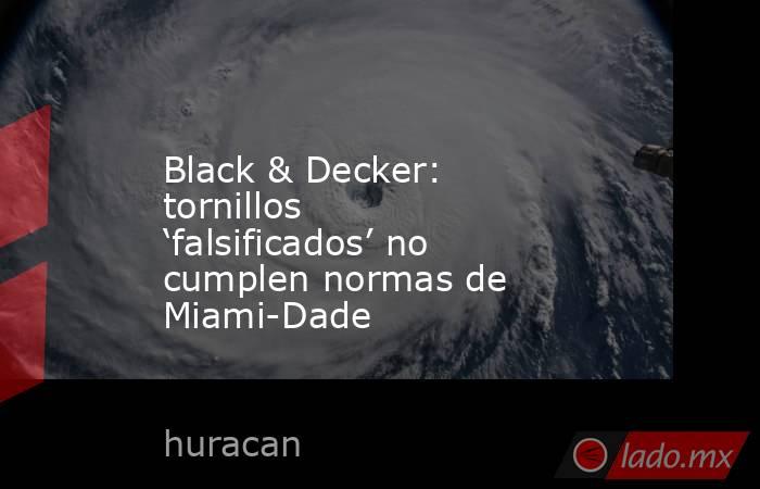 Black & Decker: tornillos ‘falsificados’ no cumplen normas de Miami-Dade. Noticias en tiempo real