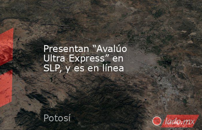 Presentan “Avalúo Ultra Express” en SLP, y es en línea. Noticias en tiempo real