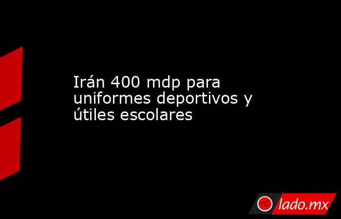 Irán 400 mdp para uniformes deportivos y útiles escolares. Noticias en tiempo real