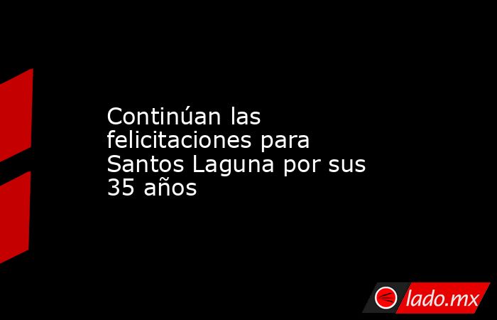 Continúan las felicitaciones para Santos Laguna por sus 35 años
. Noticias en tiempo real
