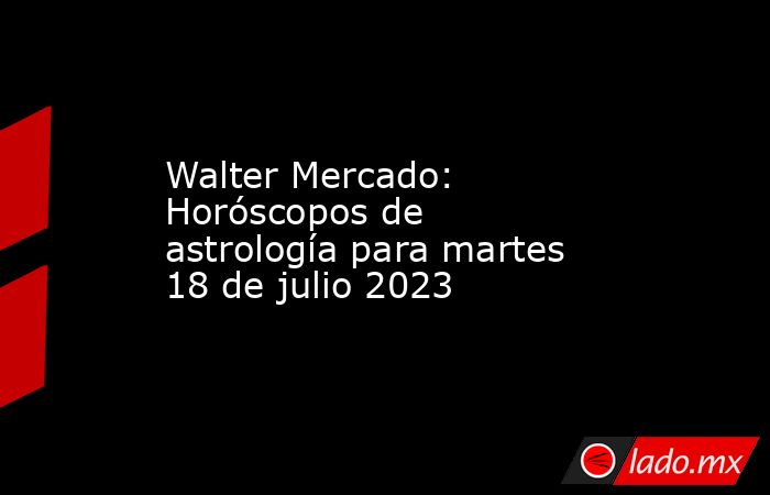 Walter Mercado: Horóscopos de astrología para martes 18 de julio 2023. Noticias en tiempo real