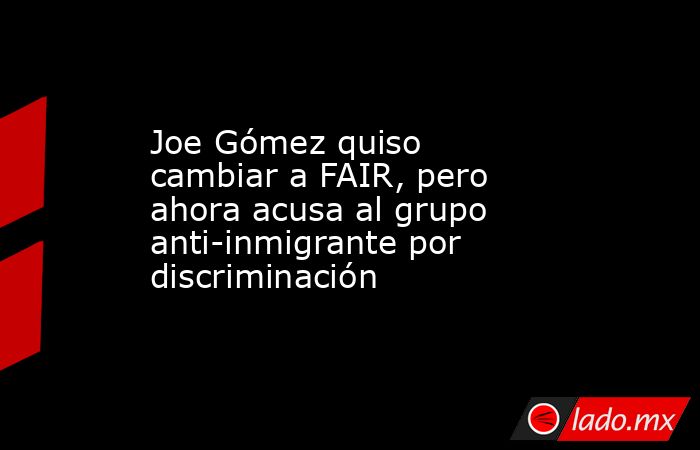 Joe Gómez quiso cambiar a FAIR, pero ahora acusa al grupo anti-inmigrante por discriminación. Noticias en tiempo real