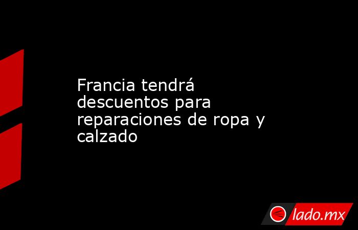 Francia tendrá descuentos para reparaciones de ropa y calzado. Noticias en tiempo real
