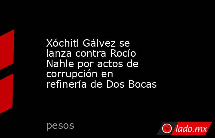 Xóchitl Gálvez se lanza contra Rocío Nahle por actos de corrupción en refinería de Dos Bocas. Noticias en tiempo real