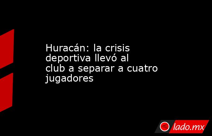 Huracán: la crisis deportiva llevó al club a separar a cuatro jugadores. Noticias en tiempo real