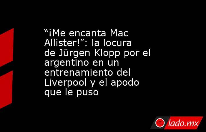 “¡Me encanta Mac Allister!”: la locura de Jürgen Klopp por el argentino en un entrenamiento del Liverpool y el apodo que le puso. Noticias en tiempo real