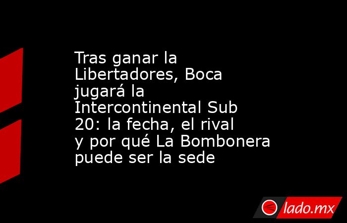 Tras ganar la Libertadores, Boca jugará la Intercontinental Sub 20: la fecha, el rival y por qué La Bombonera puede ser la sede. Noticias en tiempo real
