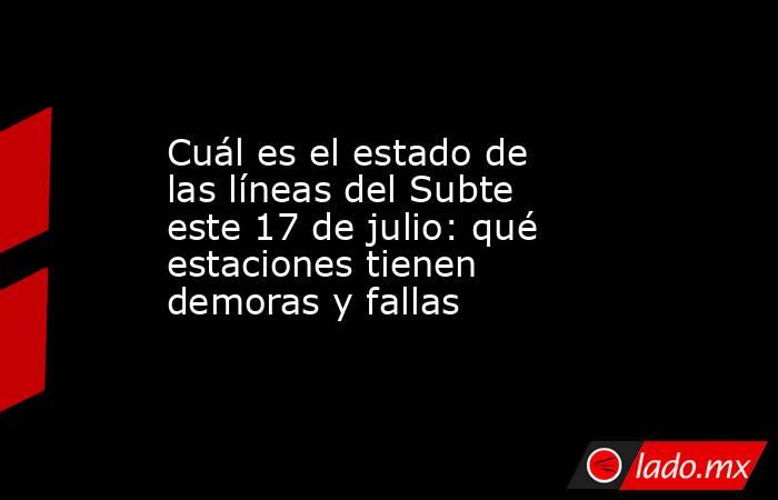 Cuál es el estado de las líneas del Subte este 17 de julio: qué estaciones tienen demoras y fallas. Noticias en tiempo real