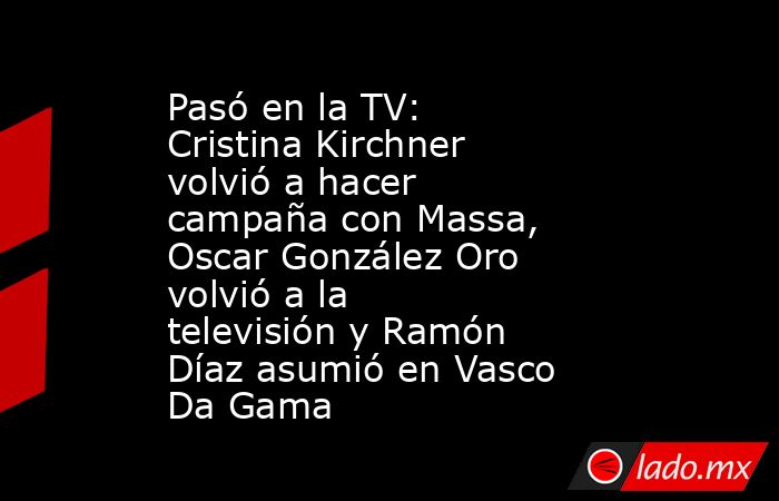 Pasó en la TV: Cristina Kirchner volvió a hacer campaña con Massa, Oscar González Oro volvió a la televisión y Ramón Díaz asumió en Vasco Da Gama . Noticias en tiempo real