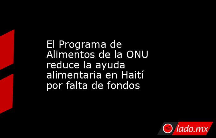 El Programa de Alimentos de la ONU reduce la ayuda alimentaria en Haití por falta de fondos. Noticias en tiempo real
