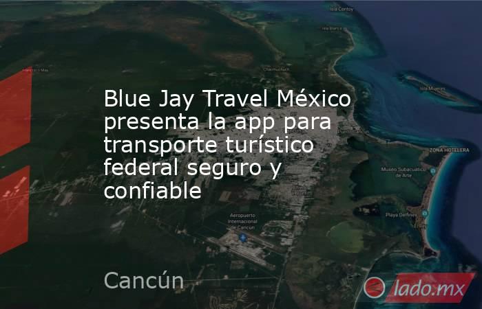 Blue Jay Travel México presenta la app para transporte turístico federal seguro y confiable. Noticias en tiempo real