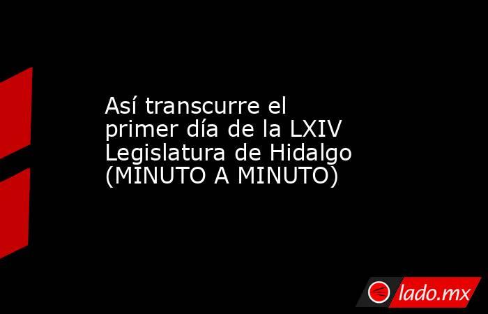 Así transcurre el primer día de la LXIV Legislatura de Hidalgo (MINUTO A MINUTO). Noticias en tiempo real