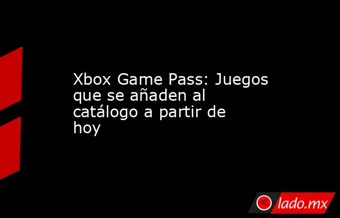 Xbox Game Pass: Juegos que se añaden al catálogo a partir de hoy. Noticias en tiempo real