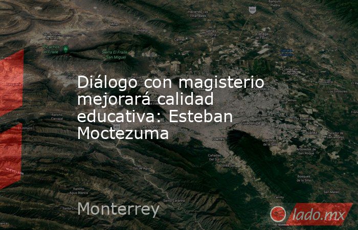 Diálogo con magisterio mejorará calidad educativa: Esteban Moctezuma. Noticias en tiempo real