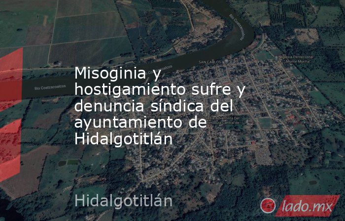 Misoginia y hostigamiento sufre y denuncia síndica del ayuntamiento de Hidalgotitlán. Noticias en tiempo real