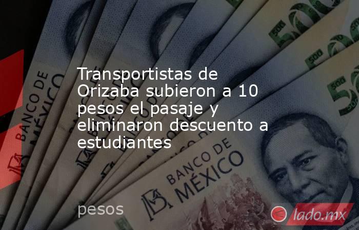 Transportistas de Orizaba subieron a 10 pesos el pasaje y eliminaron descuento a estudiantes. Noticias en tiempo real