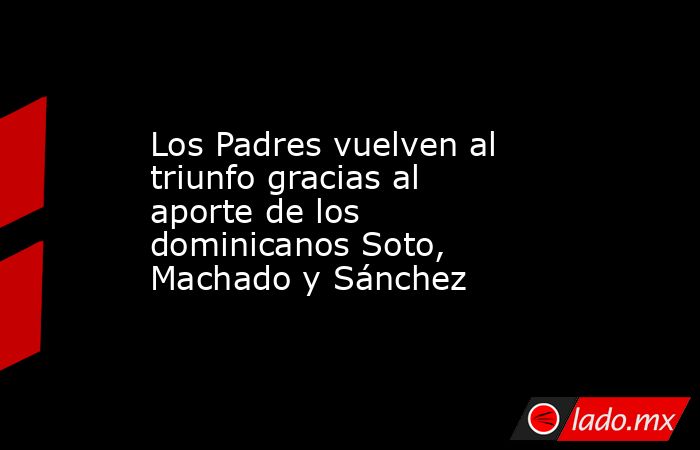 Los Padres vuelven al triunfo gracias al aporte de los dominicanos Soto, Machado y Sánchez. Noticias en tiempo real