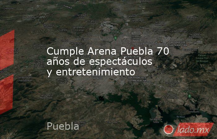Cumple Arena Puebla 70 años de espectáculos y entretenimiento. Noticias en tiempo real