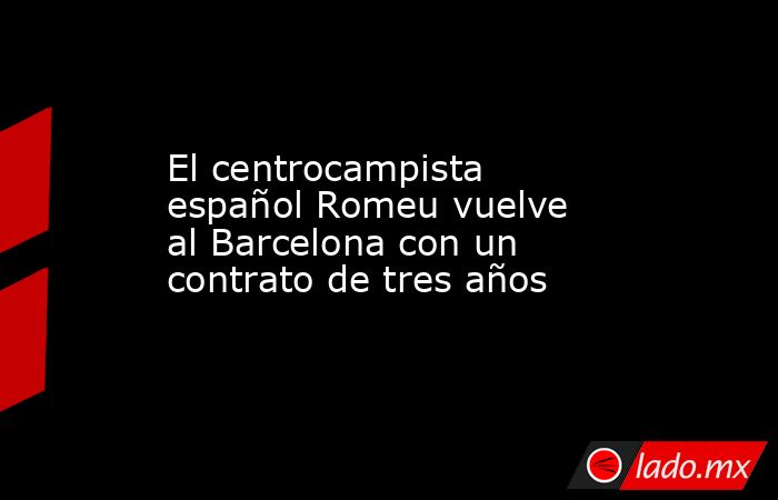 El centrocampista español Romeu vuelve al Barcelona con un contrato de tres años. Noticias en tiempo real