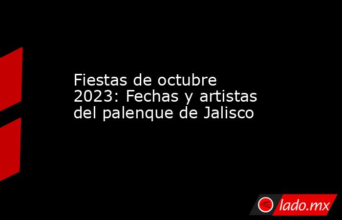 Fiestas de octubre 2023: Fechas y artistas del palenque de Jalisco. Noticias en tiempo real