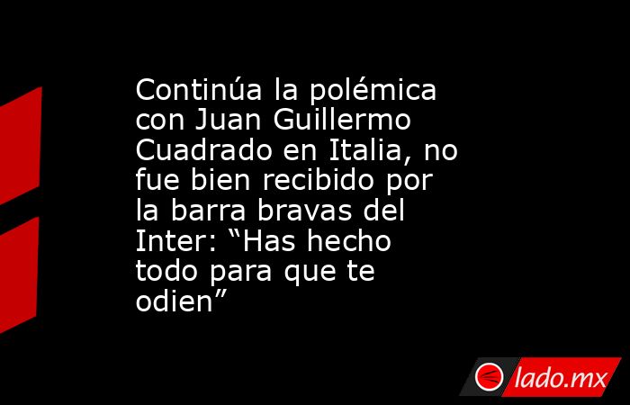 Continúa la polémica con Juan Guillermo Cuadrado en Italia, no fue bien recibido por la barra bravas del Inter: “Has hecho todo para que te odien”. Noticias en tiempo real