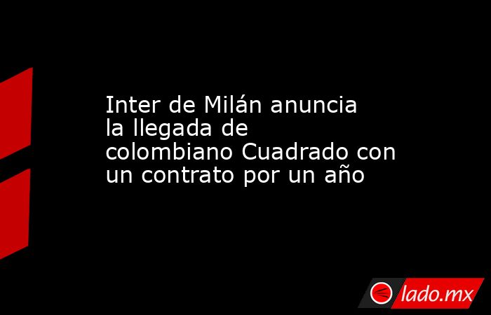 Inter de Milán anuncia la llegada de colombiano Cuadrado con un contrato por un año. Noticias en tiempo real