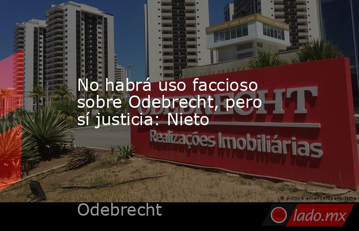No habrá uso faccioso sobre Odebrecht, pero sí justicia: Nieto. Noticias en tiempo real