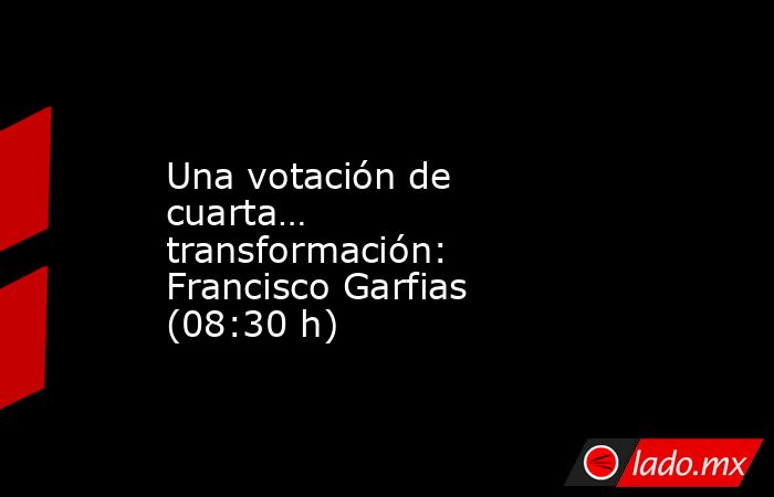 Una votación de cuarta… transformación: Francisco Garfias (08:30 h). Noticias en tiempo real