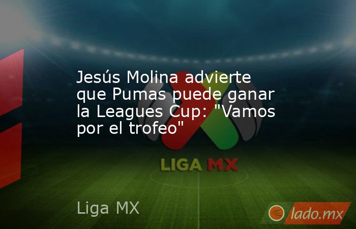 Jesús Molina advierte que Pumas puede ganar la Leagues Cup: 