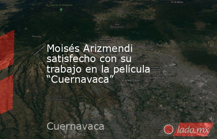 Moisés Arizmendi satisfecho con su trabajo en la película “Cuernavaca”. Noticias en tiempo real