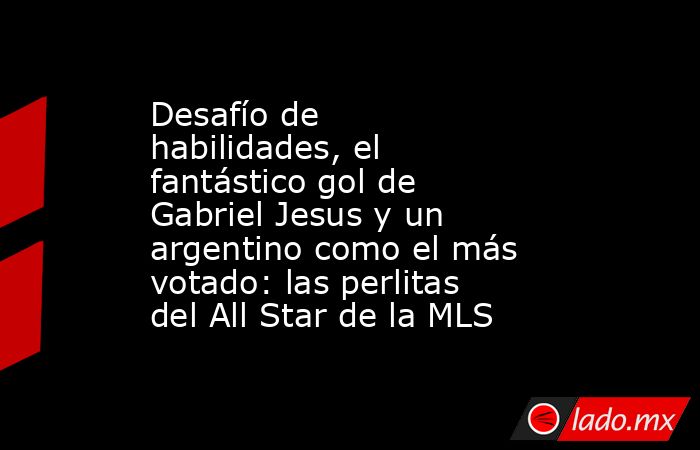 Desafío de habilidades, el fantástico gol de Gabriel Jesus y un argentino como el más votado: las perlitas del All Star de la MLS. Noticias en tiempo real