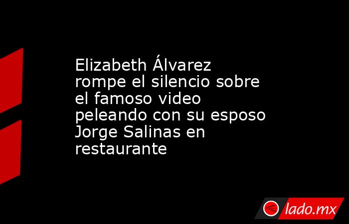 Elizabeth Álvarez rompe el silencio sobre el famoso video peleando con su esposo Jorge Salinas en restaurante. Noticias en tiempo real