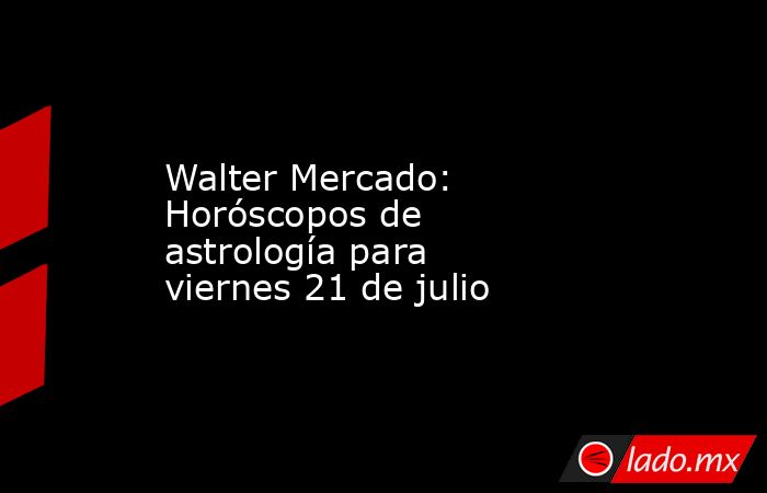 Walter Mercado: Horóscopos de astrología para viernes 21 de julio. Noticias en tiempo real