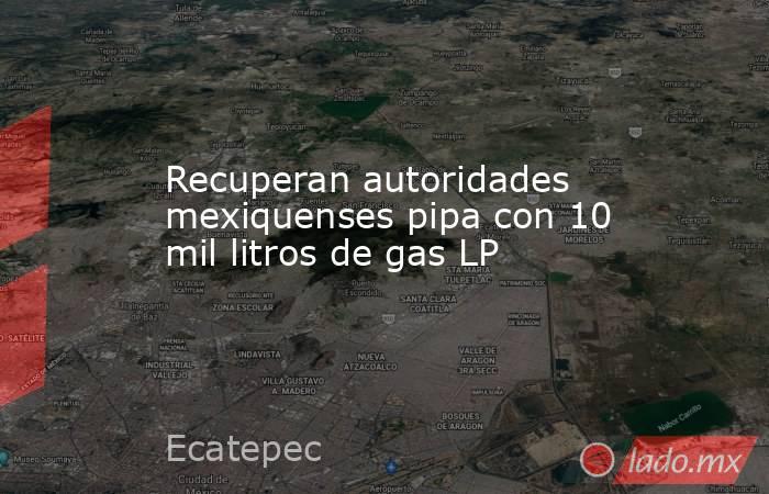 Recuperan autoridades mexiquenses pipa con 10 mil litros de gas LP. Noticias en tiempo real