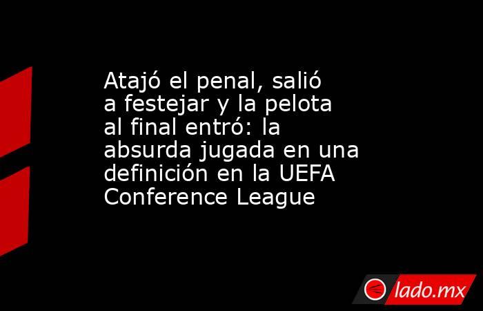 Atajó el penal, salió a festejar y la pelota al final entró: la absurda jugada en una definición en la UEFA Conference League. Noticias en tiempo real