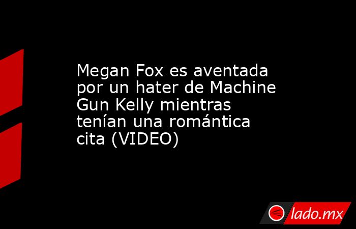 Megan Fox es aventada por un hater de Machine Gun Kelly mientras tenían una romántica cita (VIDEO). Noticias en tiempo real